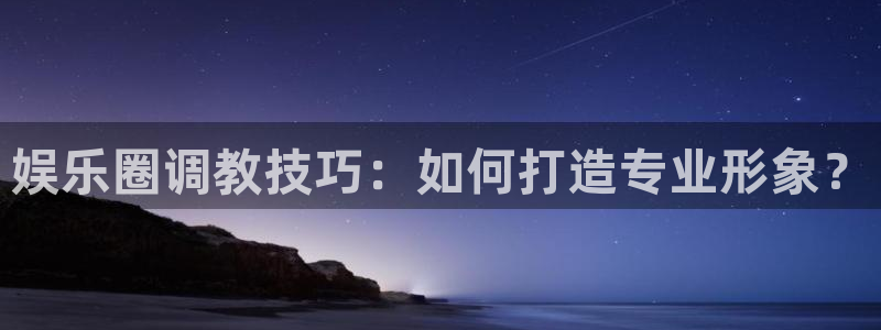 极悦平台体育老板是谁：娱乐圈调教技巧：如何打造专业形象？