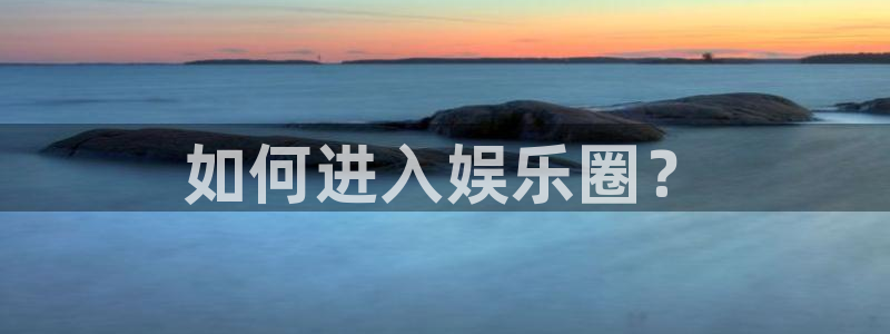 极悦平台平台最新版本下载：如何进入娱乐圈？