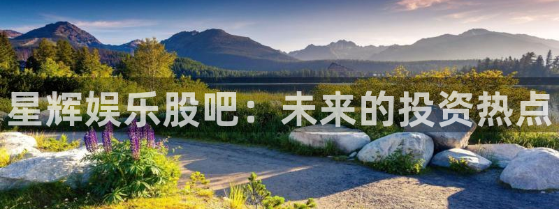 极悦平台放水时间：星辉娱乐股吧：未来的投资热点