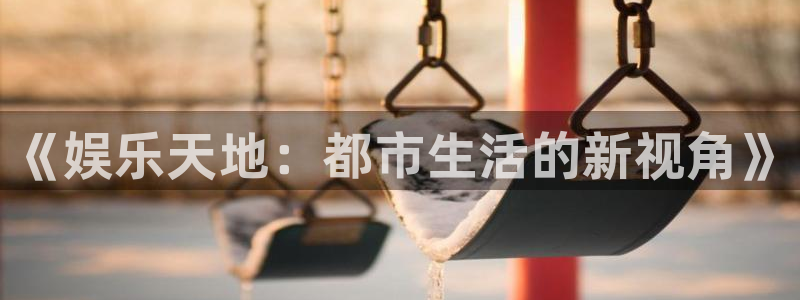 极悦平台.com：《娱乐天地：都市生活的新视角》