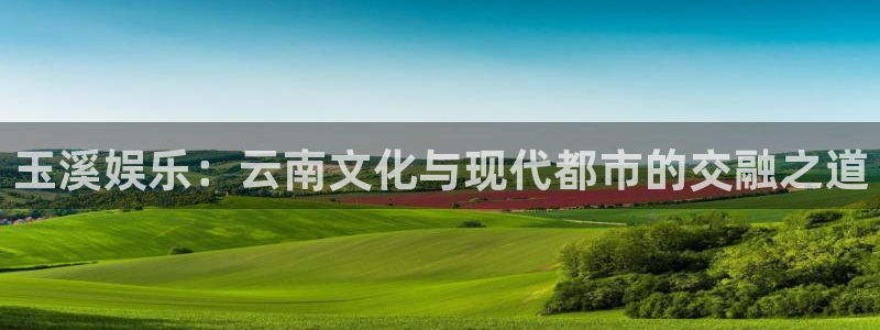 极悦平台体育官网入口登录：玉溪娱乐：云南文化与现代都市的交融之道