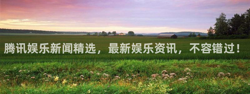 极悦平台体育官网入口登录：腾讯娱乐新闻精选，最新娱乐资讯，不容错过！